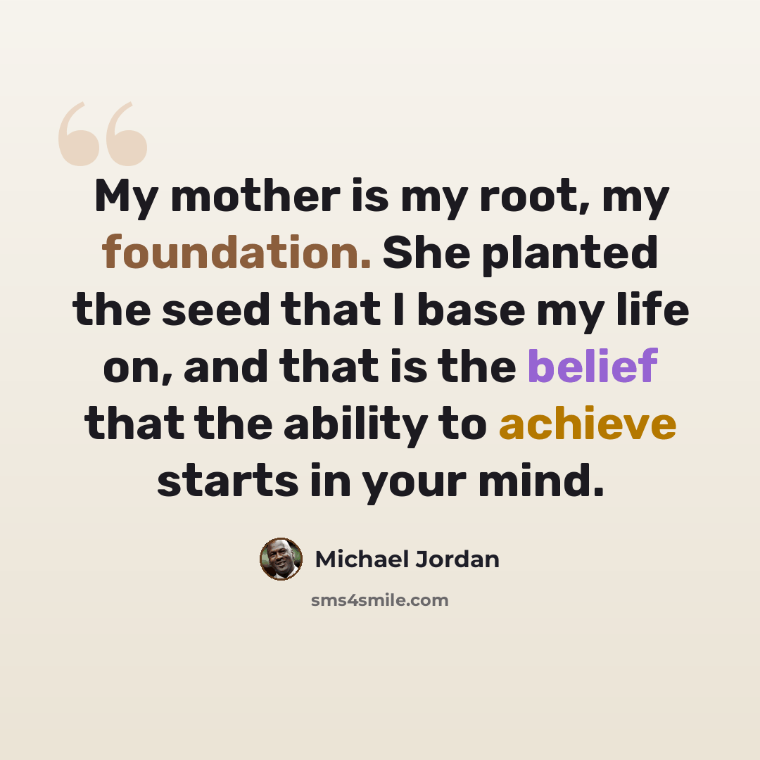 “My mother is my root, my foundation. She planted the seed that I base my life on, and that is the belief that the ability to achieve starts in your mind.” quote by Michael Jordan