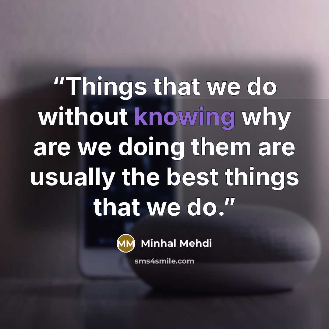 “Things that we do without knowing why are we doing them are usually the best things that we do.” quote by MInhal Mehdi
