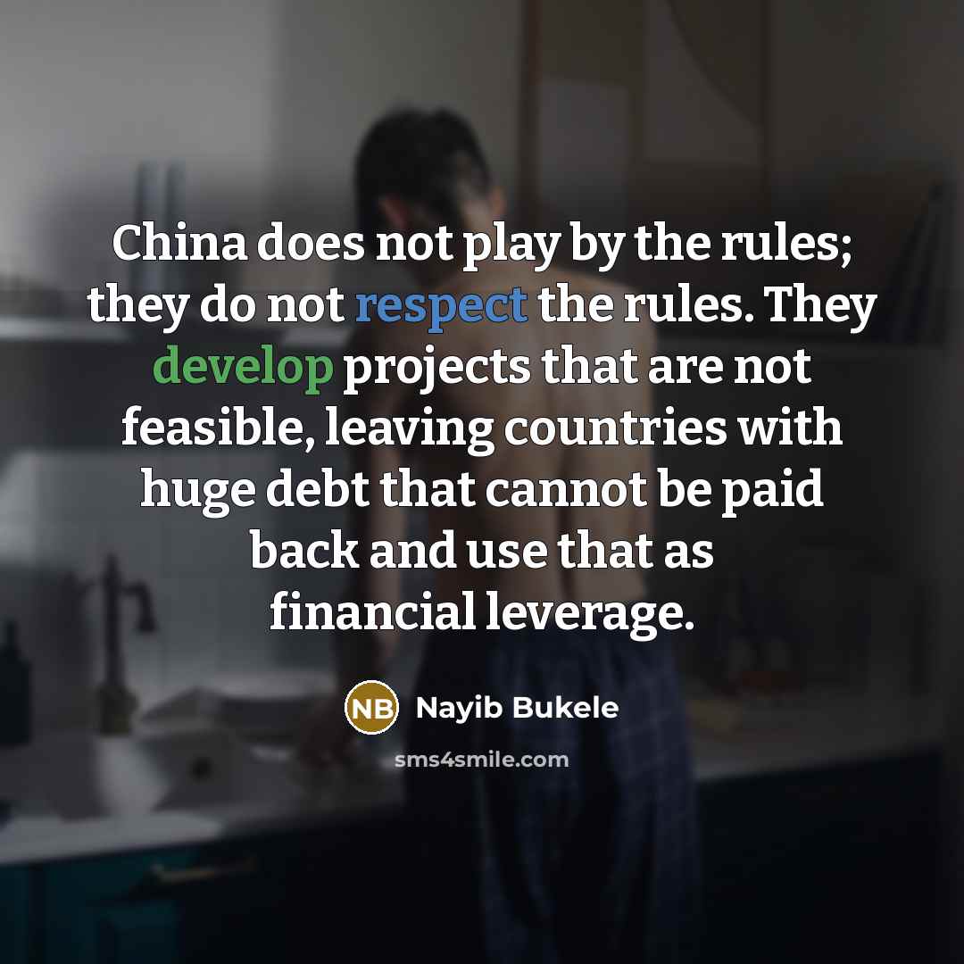 “China does not play by the rules; they do not respect the rules. They develop projects that are not feasible, leaving countries with huge debt that cannot be paid back and use that as financial leverage.” quote by Nayib Bukele