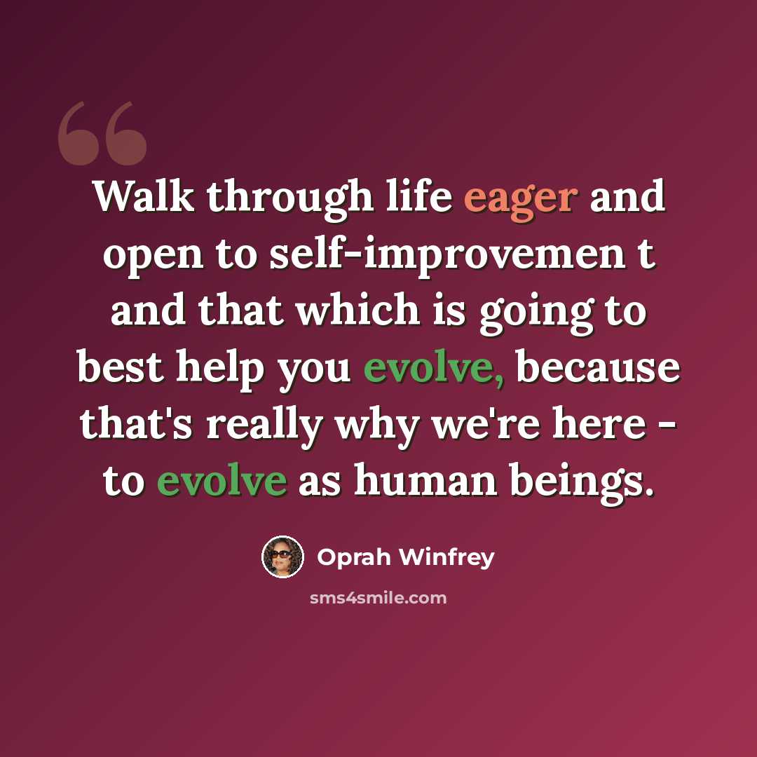 “Walk through life eager and open to self-improvemen t and that which is going to best help you evolve, because that's really why we're here - to evolve as human beings.” quote by Oprah Winfrey