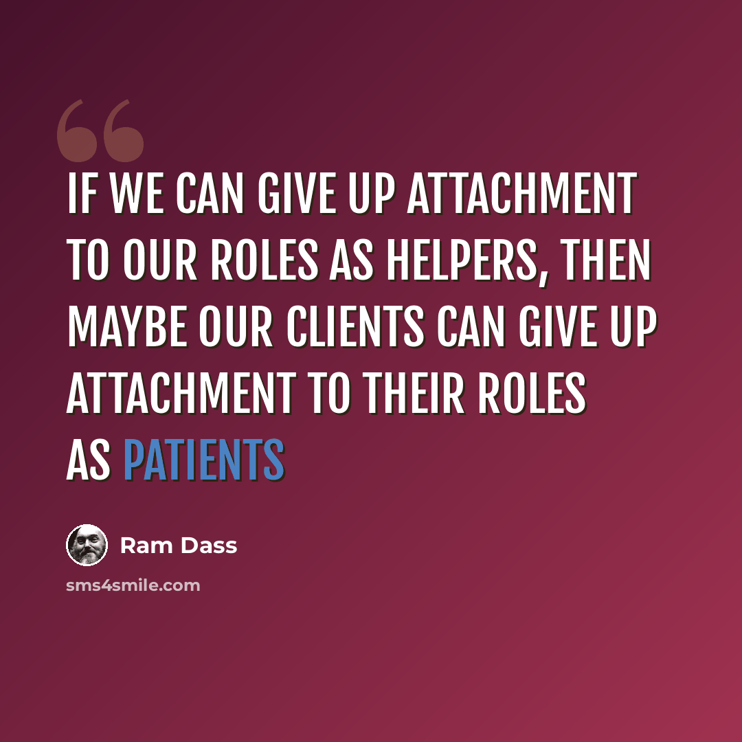 “If we can give up attachment to our roles as helpers, then maybe our clients can give up attachment to their roles as patients” quote by Ram Dass