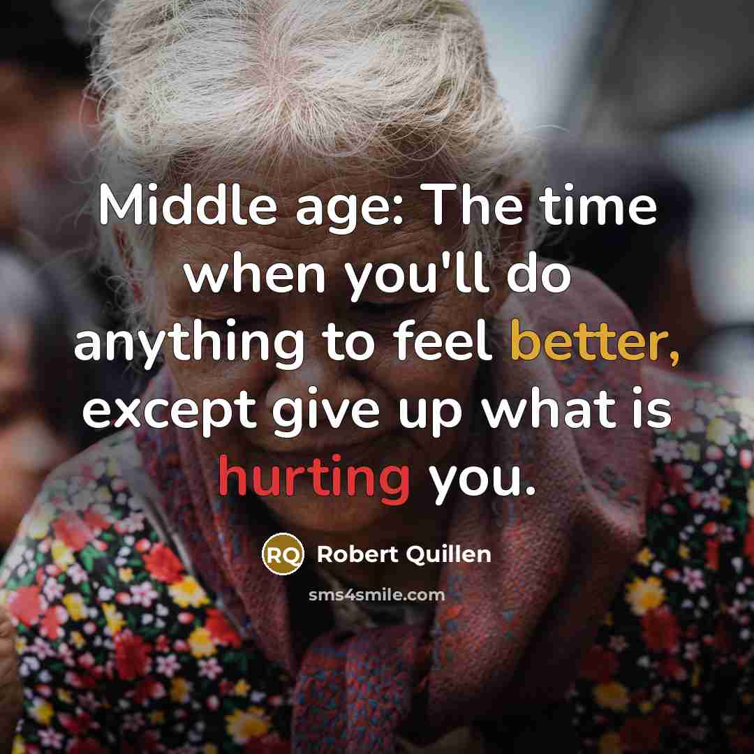 “Middle age: The time when you'll do anything to feel better, except give up what is hurting you.” quote by Robert Quillen