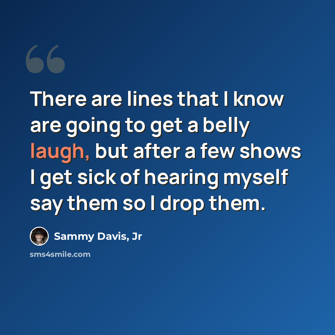 “There are lines that I know are going to get a belly laugh, but after a few shows I get sick of hearing myself say them so I drop them.” quote by Sammy Davis, Jr