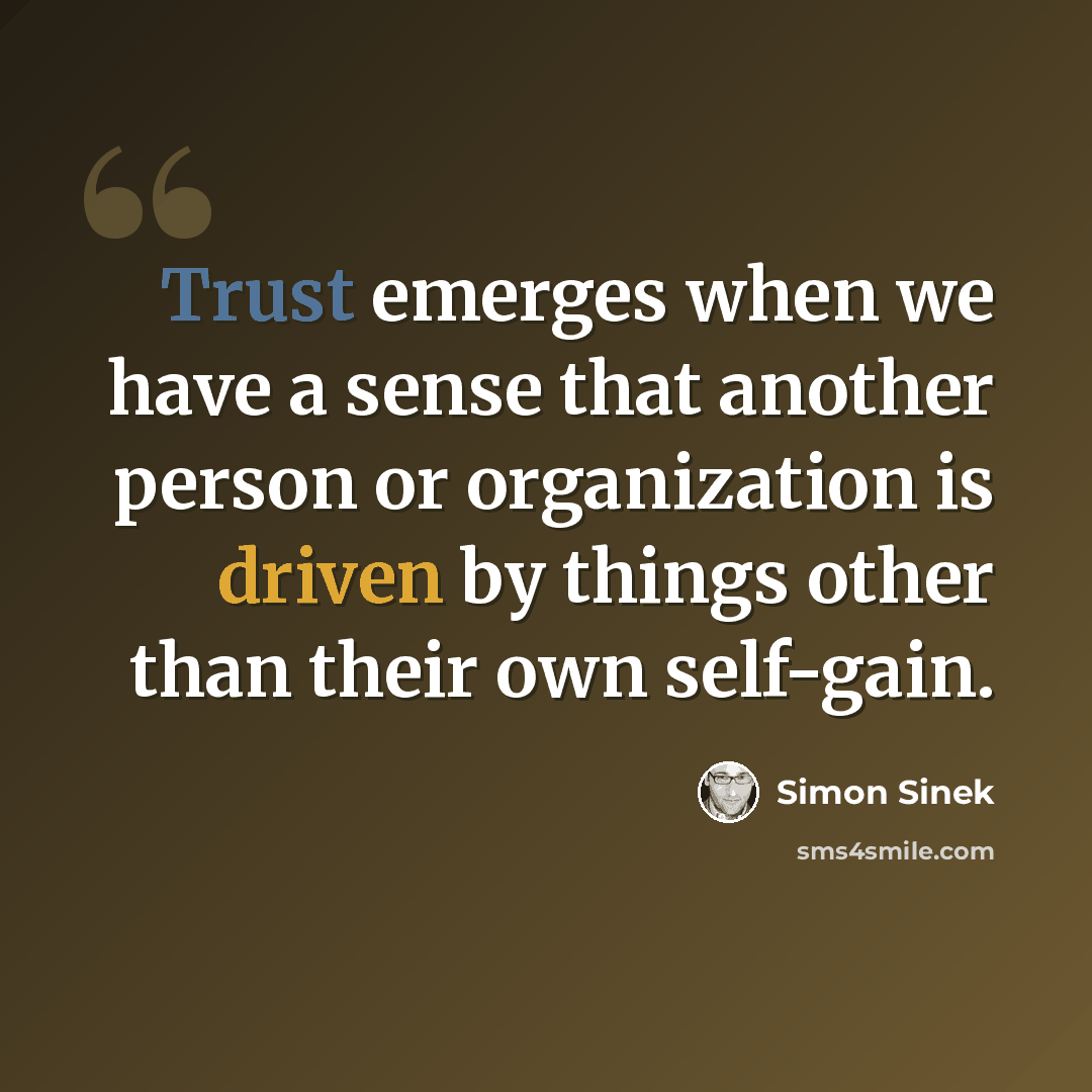 “Trust emerges when we have a sense that another person or organization is driven by things other than their own self-gain.” quote by Simon Sinek