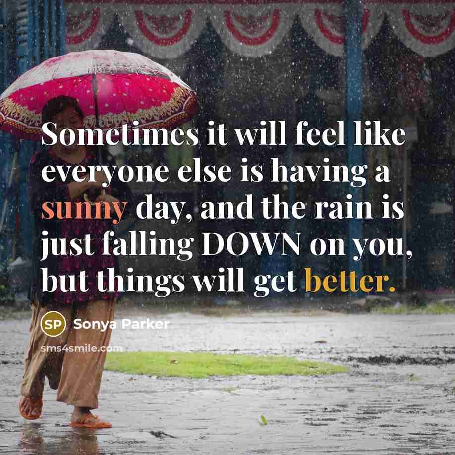 “Sometimes it will feel like everyone else is having a sunny day, and the rain is just falling DOWN on you, but things will get better.” quote by Sonya Parker