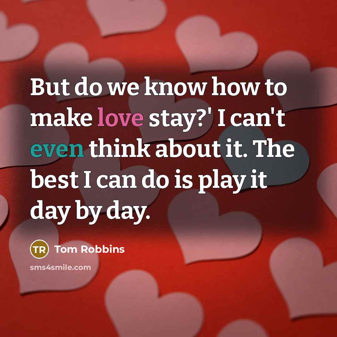 “But do we know how to make love stay?' I can't even think about it. The best I can do is play it day by day.” quote by Tom Robbins