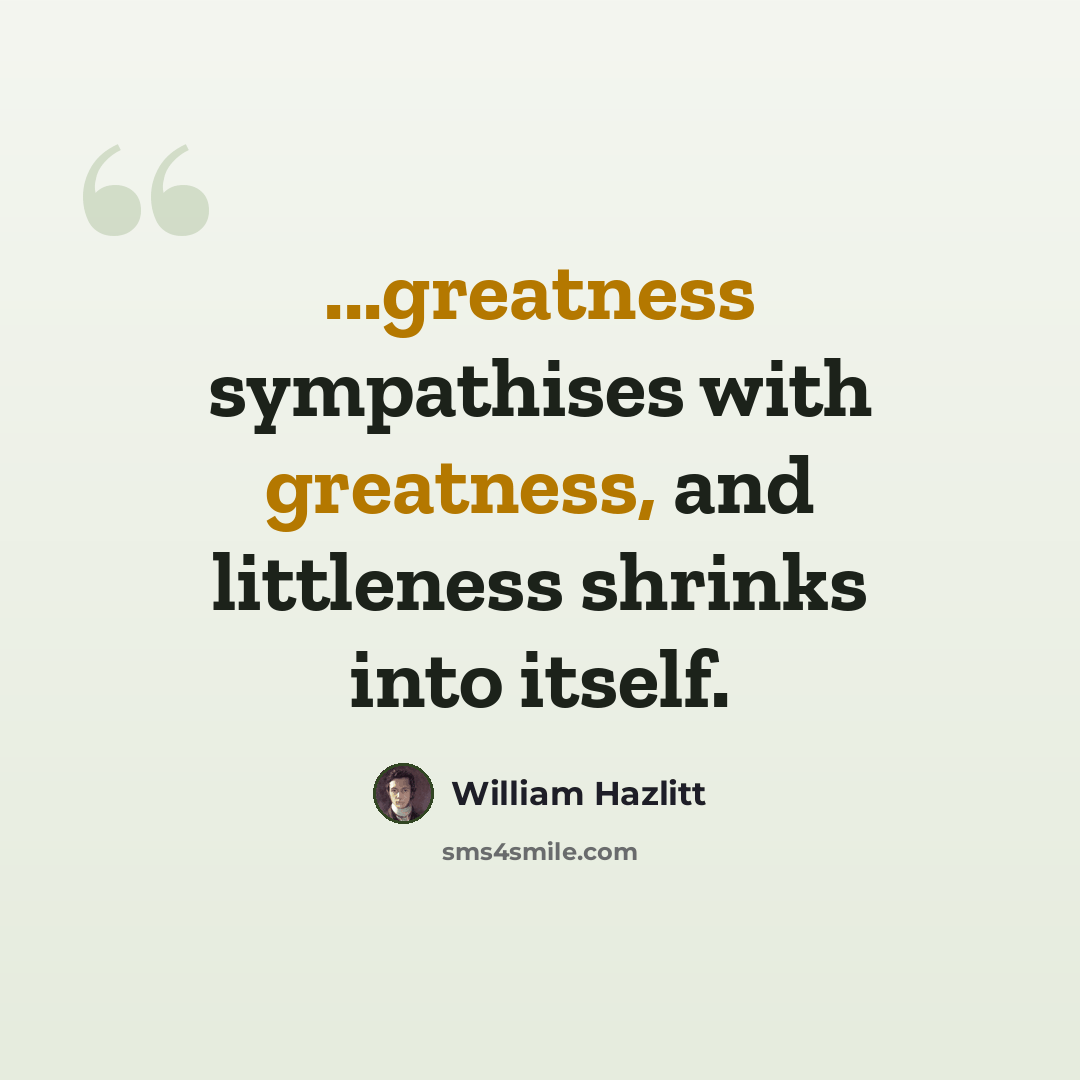“...greatness sympathises with greatness, and littleness shrinks into itself.” quote by William Hazlitt