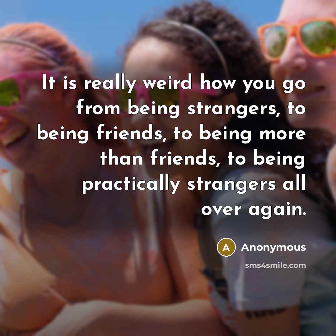 “It is really weird how you go from being strangers, to being friends, to being more than friends, to being practically strangers all over again.” quote by Anonymous