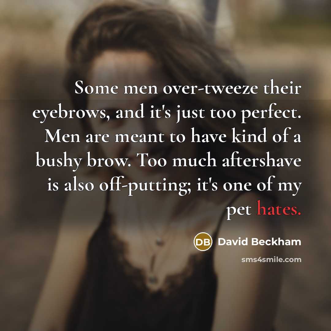 “Some men over-tweeze their eyebrows, and it's just too perfect. Men are meant to have kind of a bushy brow. Too much aftershave is also off-putting; it's one of my pet hates.” quote by David Beckham