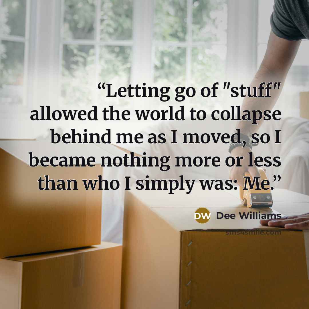 “Letting go of "stuff" allowed the world to collapse behind me as I moved, so I became nothing more or less than who I simply was: Me.” quote by Dee Williams