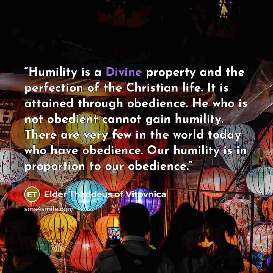 “Humility is a Divine property and the perfection of the Christian life. It is attained through obedience. He who is not obedient cannot gain humility. There are very few in the world today who have obedience. Our humility is in proportion to our obedience.” quote by Elder Thaddeus of Vitovnica