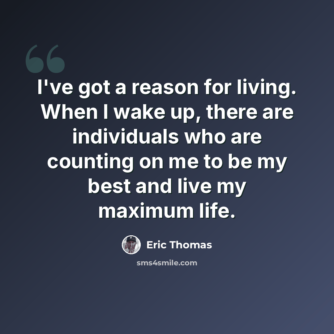 “I've got a reason for living. When I wake up, there are individuals who are counting on me to be my best and live my maximum life.” quote by Eric Thomas