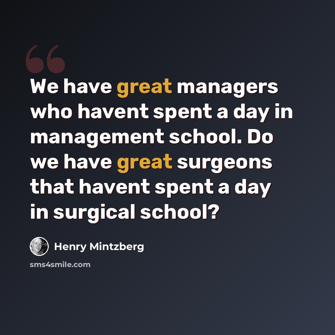 “We have great managers who havent spent a day in management school. Do we have great surgeons that havent spent a day in surgical school?” quote by Henry Mintzberg