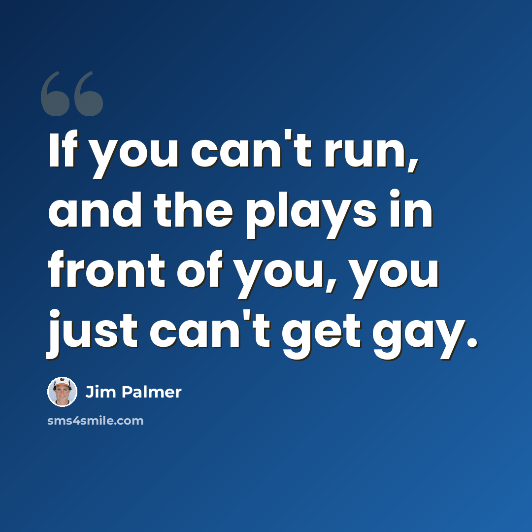 “If you can't run, and the plays in front of you, you just can't get gay.” quote by Jim Palmer