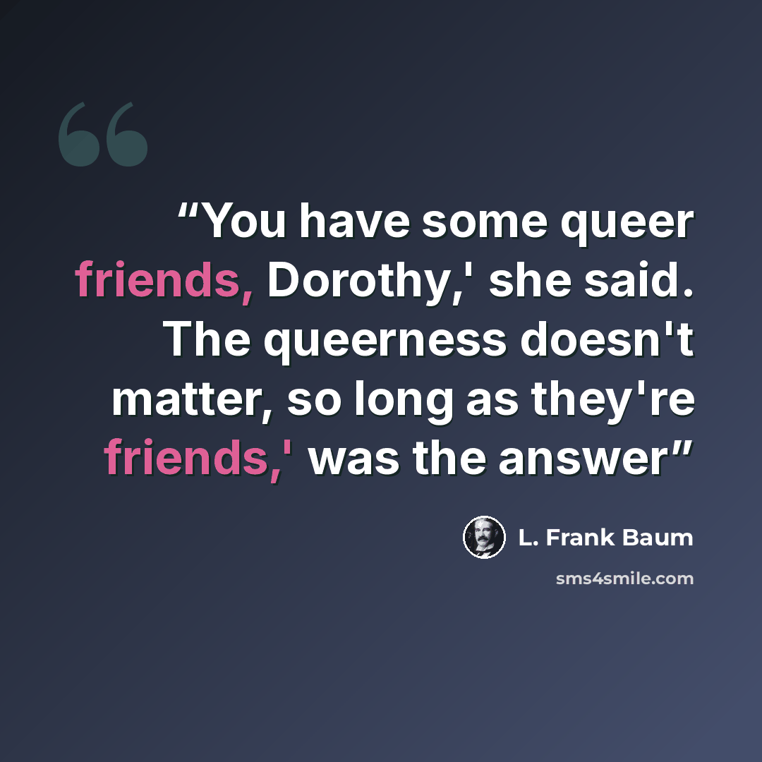 “You have some queer friends, Dorothy,' she said. The queerness doesn't matter, so long as they're friends,' was the answer” quote by L. Frank Baum