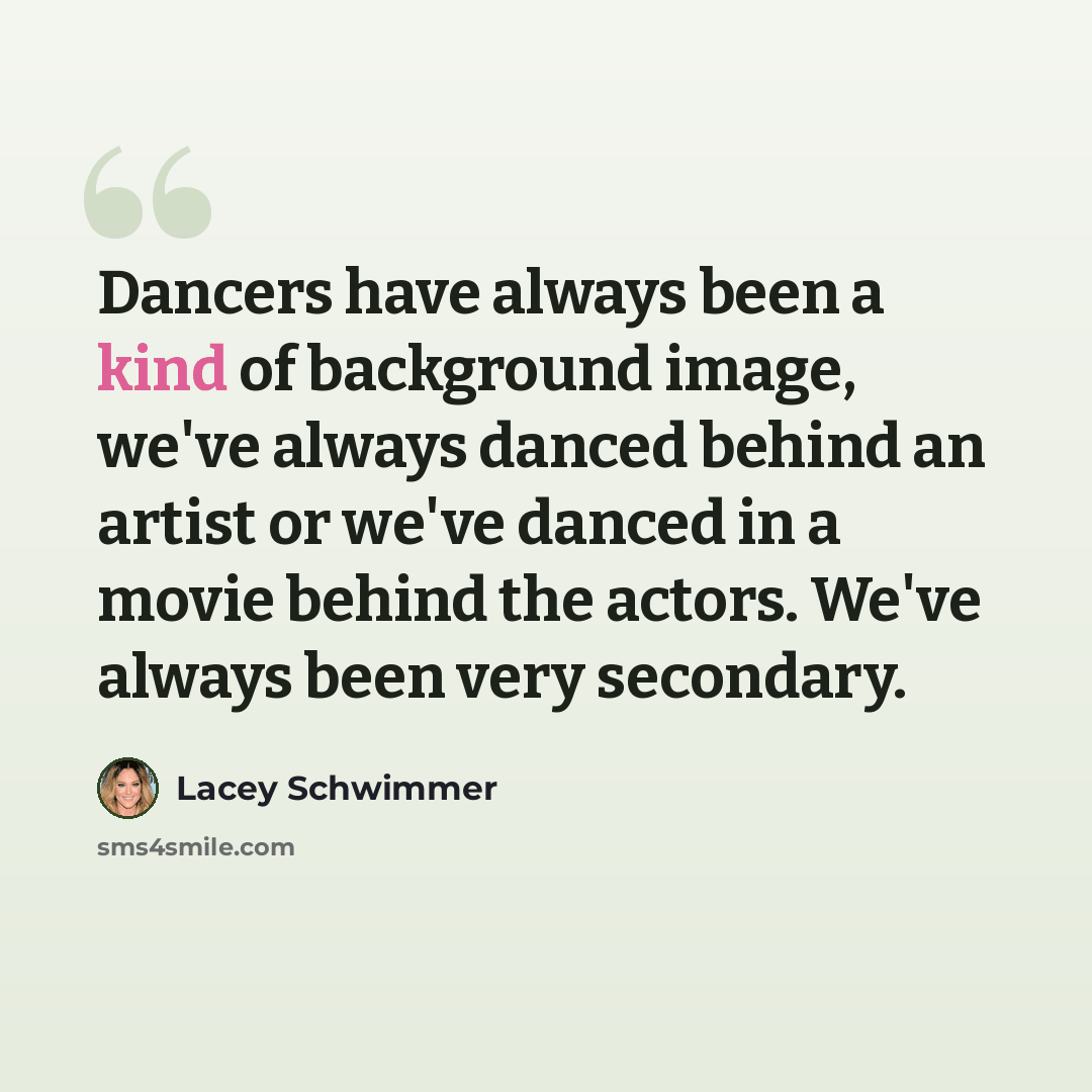 “Dancers have always been a kind of background image, we've always danced behind an artist or we've danced in a movie behind the actors. We've always been very secondary.” quote by Lacey Schwimmer