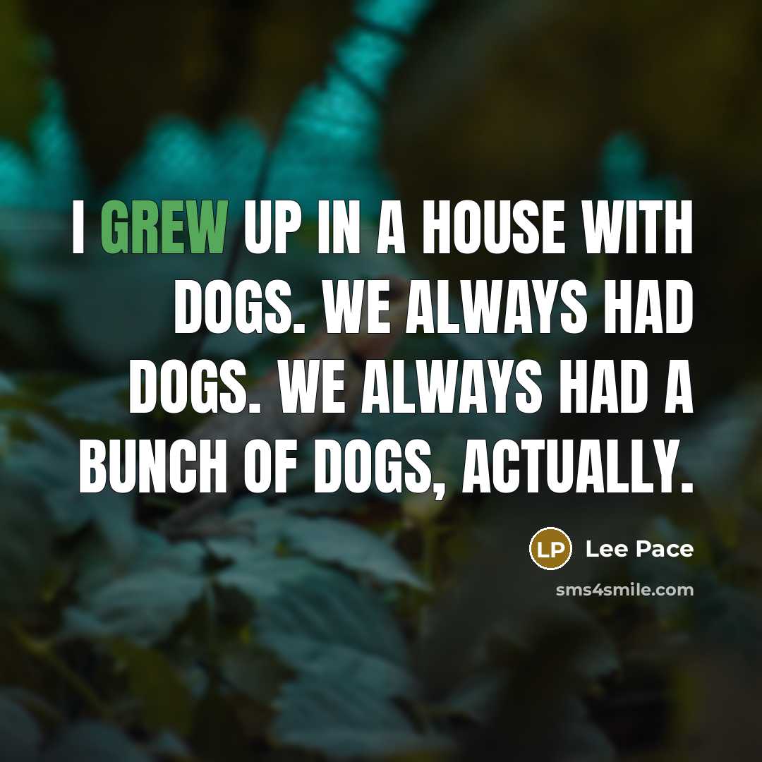 “I grew up in a house with dogs. We always had dogs. We always had a bunch of dogs, actually.” quote by Lee Pace