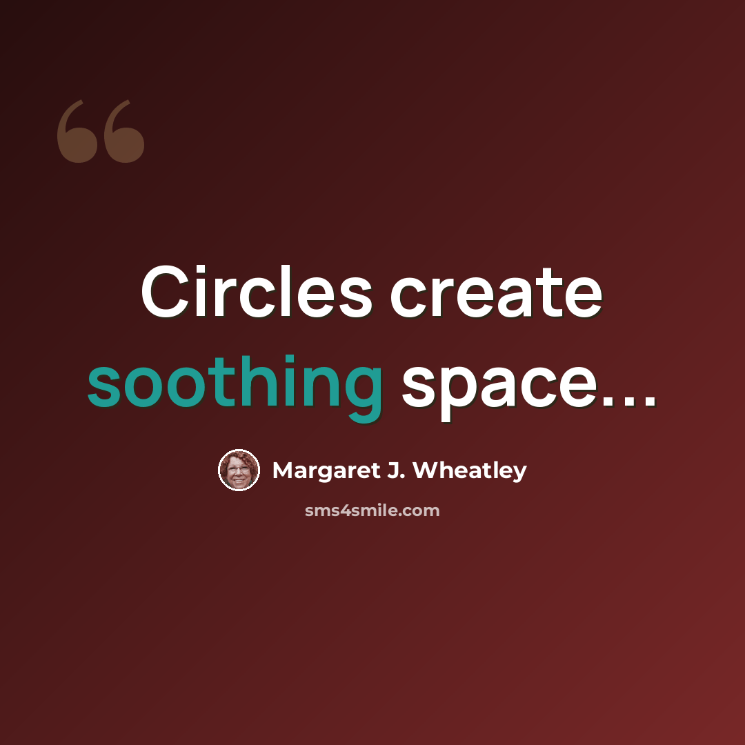 “Circles create soothing space...” quote by Margaret J. Wheatley
