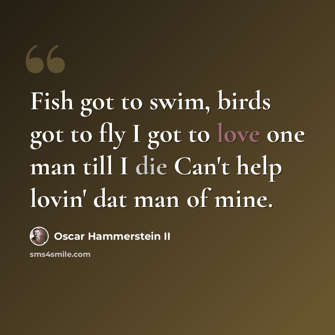 “Fish got to swim, birds got to fly I got to love one man till I die Can't help lovin' dat man of mine.” quote by Oscar Hammerstein II