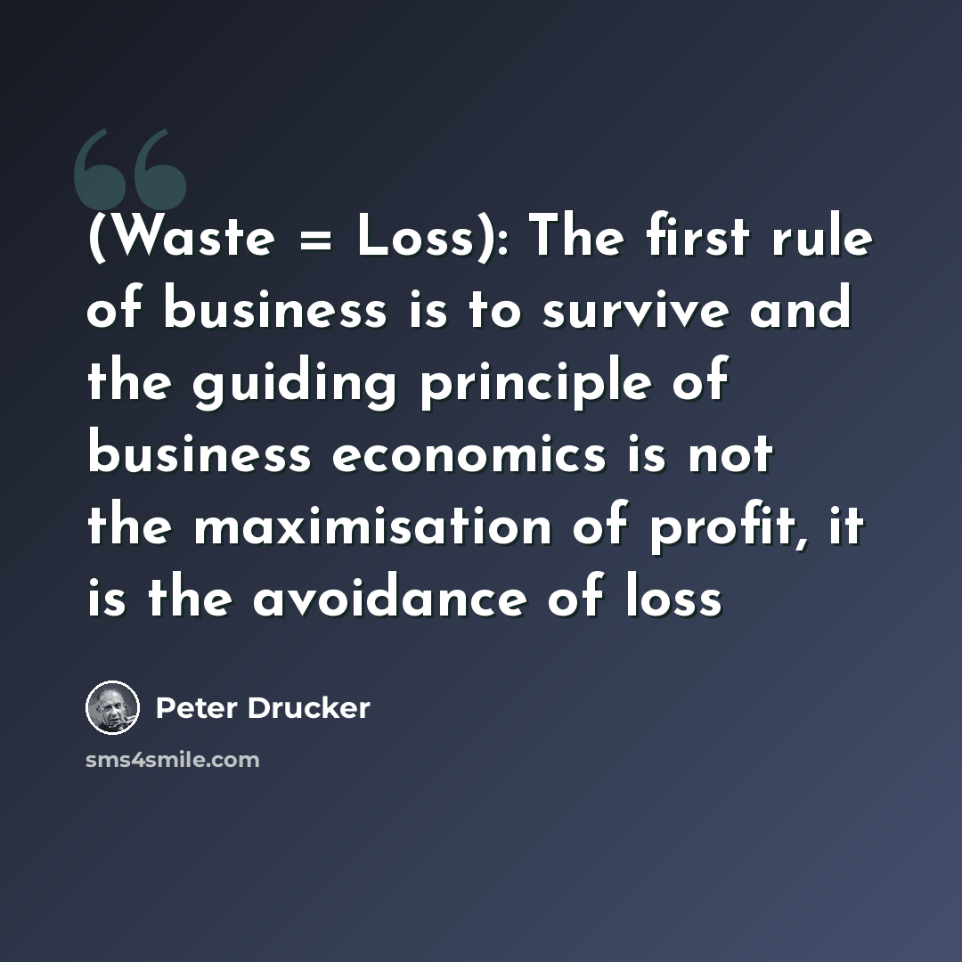 “(Waste = Loss): The first rule of business is to survive and the guiding principle of business economics is not the maximisation of profit, it is the avoidance of loss” quote by Peter Drucker