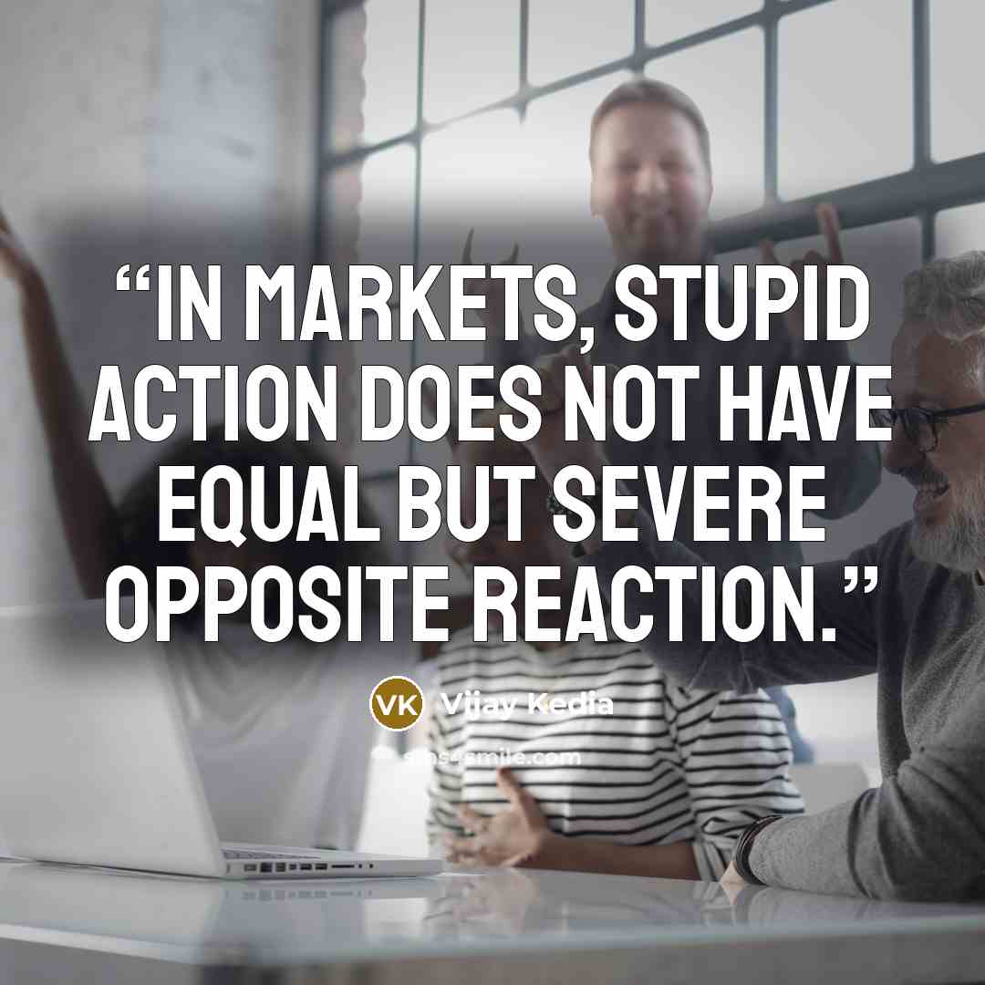 “In markets, stupid action does not have equal but severe opposite reaction.” quote by Vijay Kedia