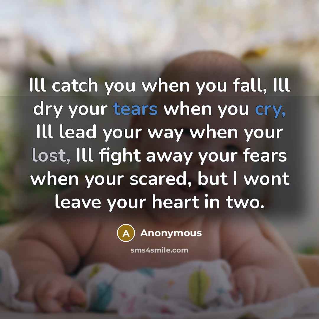 “Ill catch you when you fall, Ill dry your tears when you cry, Ill lead your way when your lost, Ill fight away your fears when your scared, but I wont leave your heart in two.” quote by Anonymous