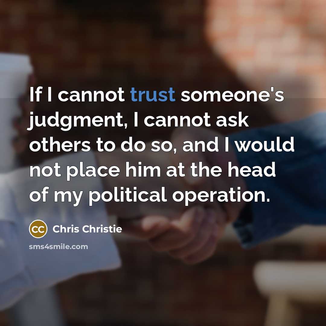 “If I cannot trust someone's judgment, I cannot ask others to do so, and I would not place him at the head of my political operation.” quote by Chris Christie