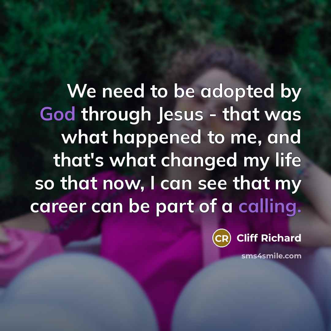 “We need to be adopted by God through Jesus - that was what happened to me, and that's what changed my life so that now, I can see that my career can be part of a calling.” quote by Cliff Richard