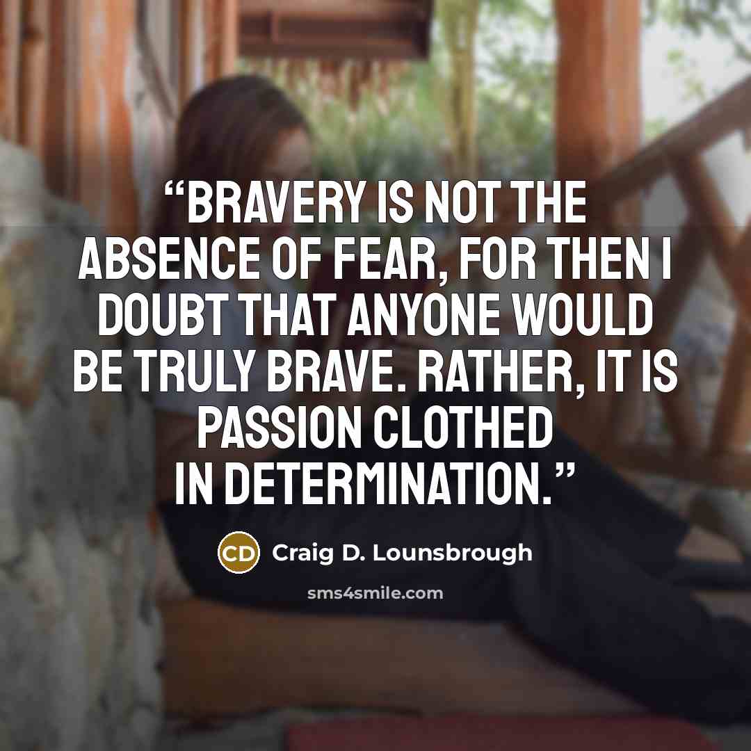 “Bravery is not the absence of fear, for then I doubt that anyone would be truly brave. Rather, it is passion clothed in determination.” quote by Craig D. Lounsbrough