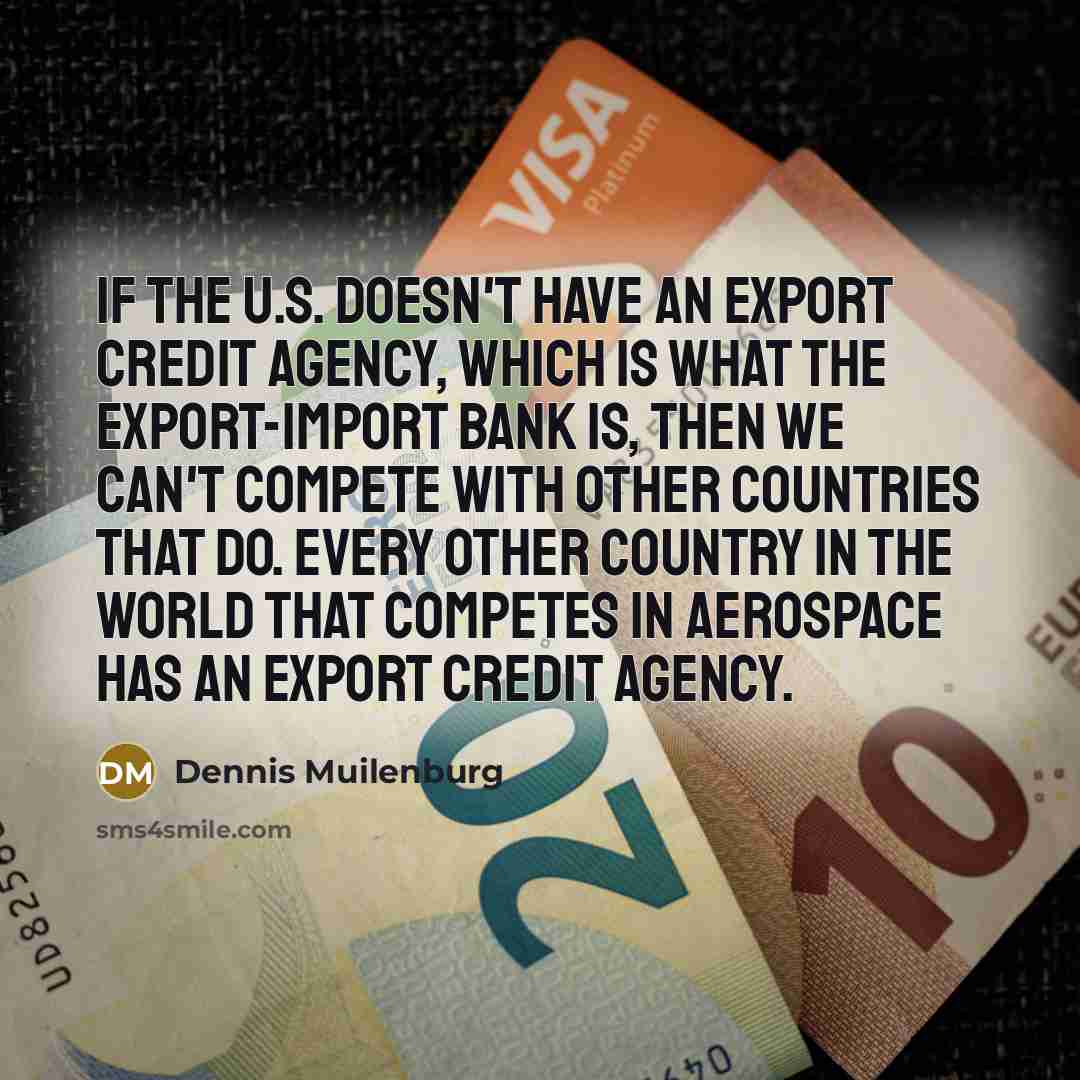 “If the U.S. doesn't have an export credit agency, which is what the Export-Import Bank is, then we can't compete with other countries that do. Every other country in the world that competes in aerospace has an export credit agency.” quote by Dennis Muilenburg