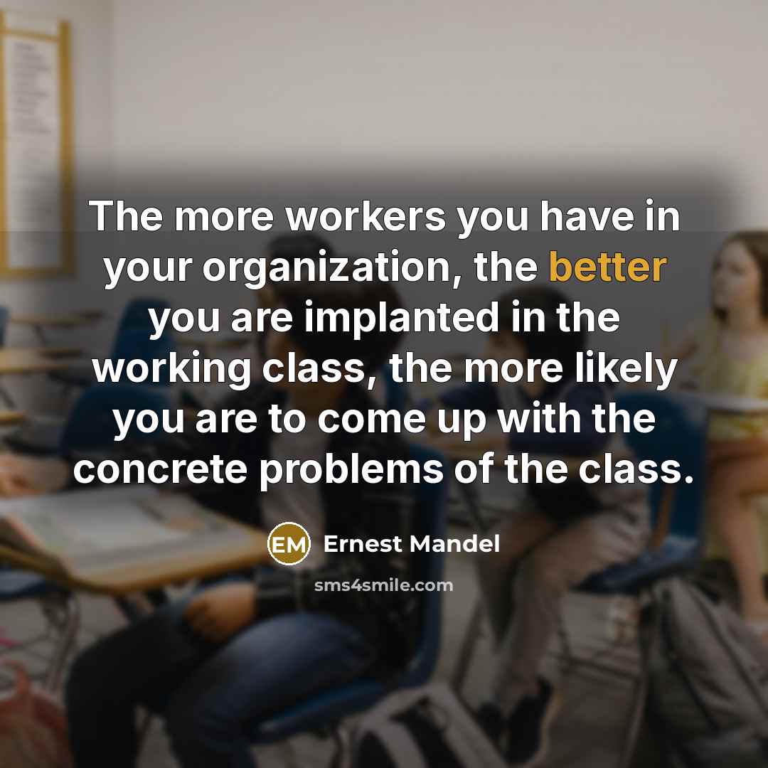 “The more workers you have in your organization, the better you are implanted in the working class, the more likely you are to come up with the concrete problems of the class.” quote by Ernest Mandel