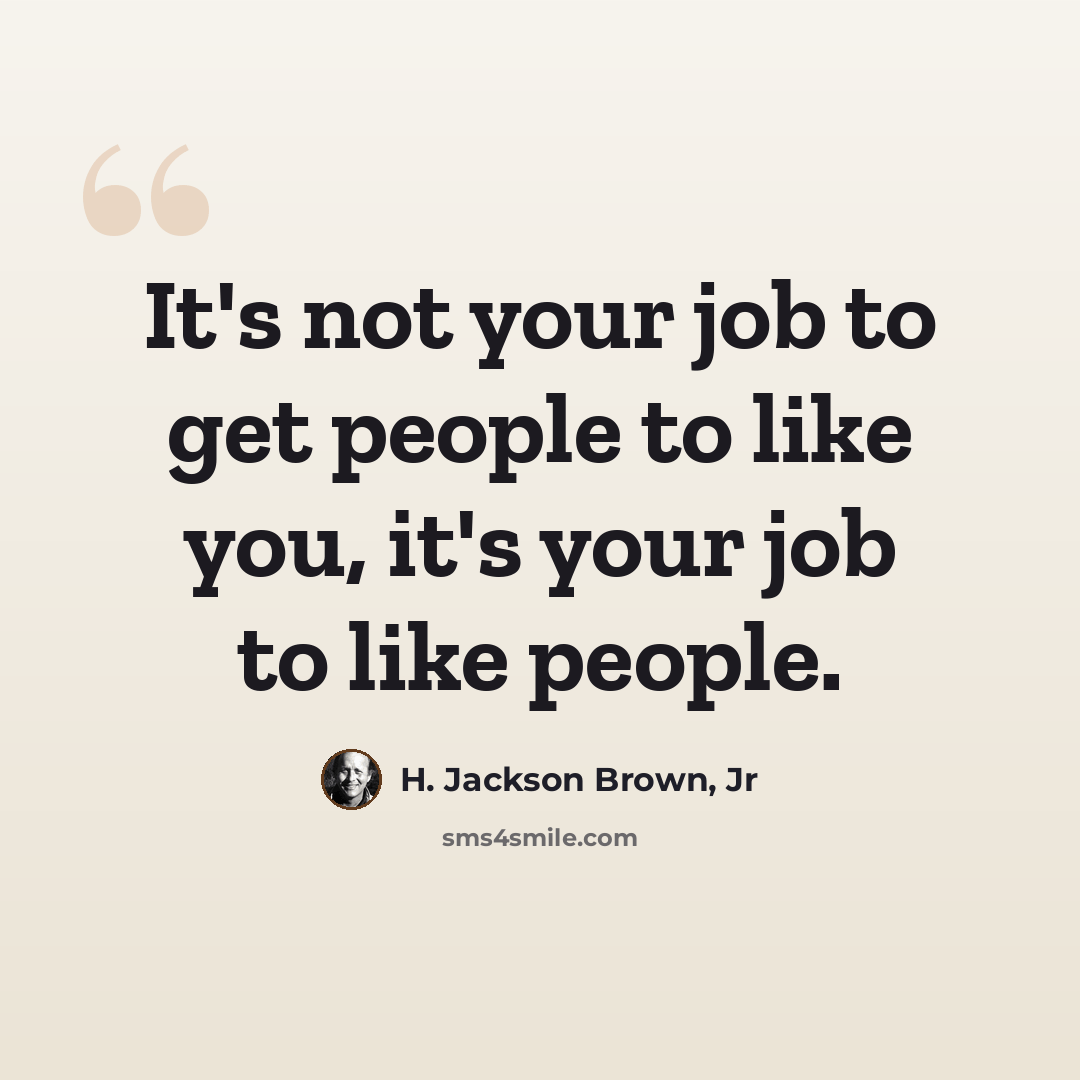 “It's not your job to get people to like you, it's your job to like people.” quote by H. Jackson Brown, Jr