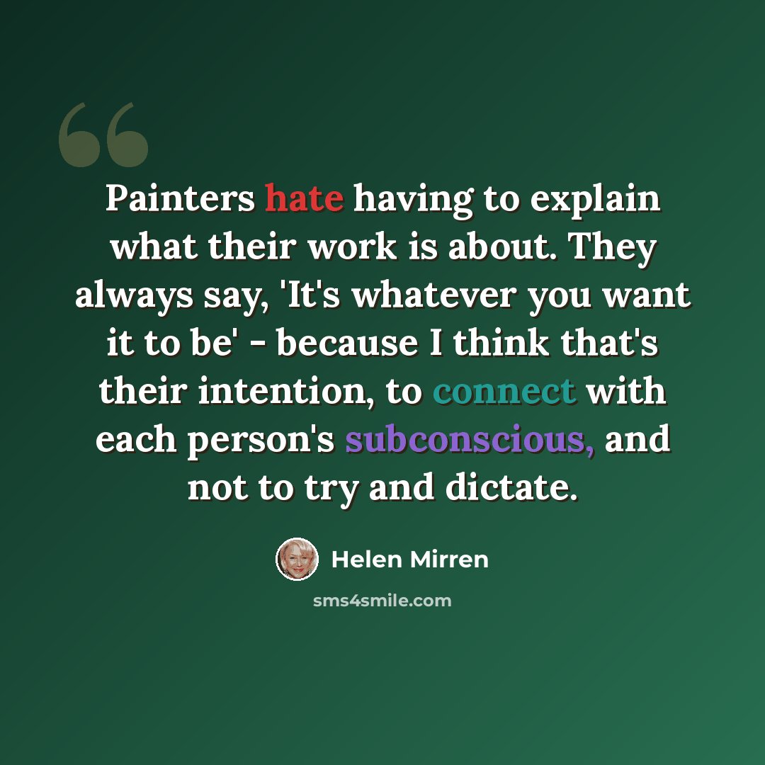 “Painters hate having to explain what their work is about. They always say, 'It's whatever you want it to be' - because I think that's their intention, to connect with each person's subconscious, and not to try and dictate.” quote by Helen Mirren