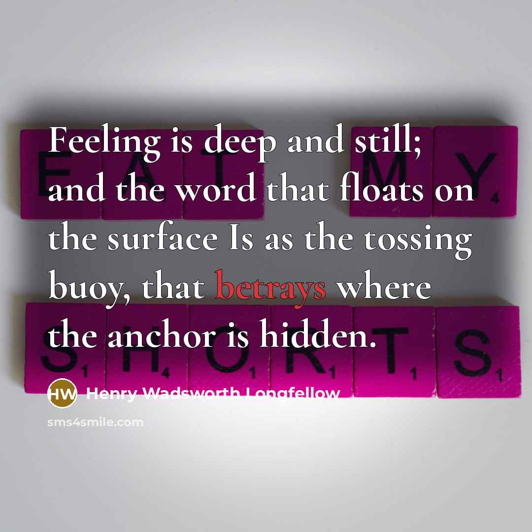 “Feeling is deep and still; and the word that floats on the surface Is as the tossing buoy, that betrays where the anchor is hidden.” quote by Henry Wadsworth Longfellow