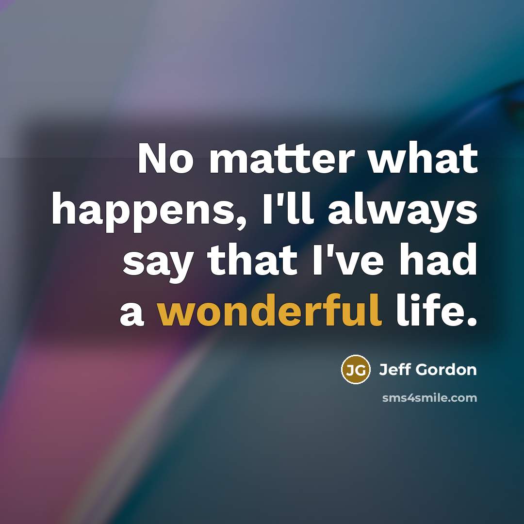 “No matter what happens, I'll always say that I've had a wonderful life.” quote by Jeff Gordon