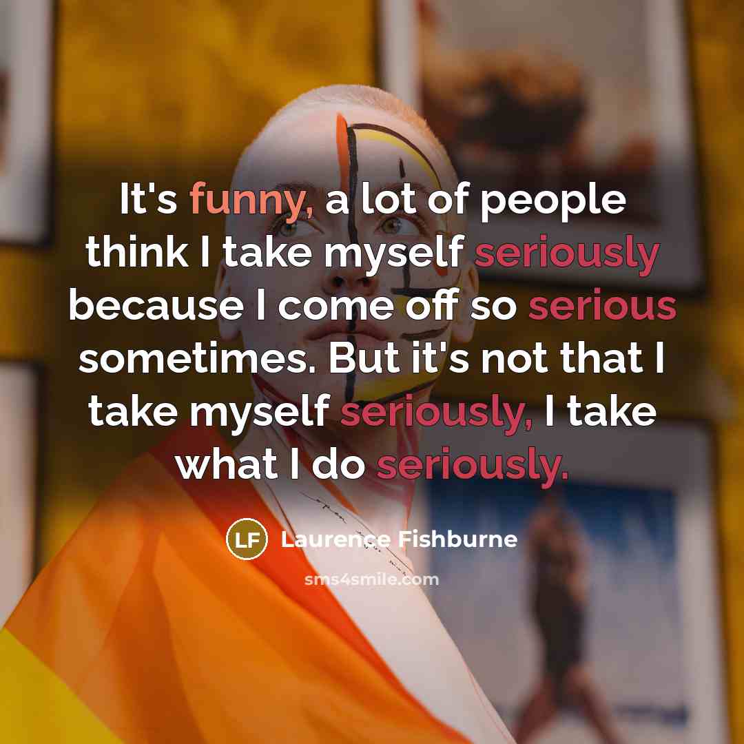 “It's funny, a lot of people think I take myself seriously because I come off so serious sometimes. But it's not that I take myself seriously, I take what I do seriously.” quote by Laurence Fishburne