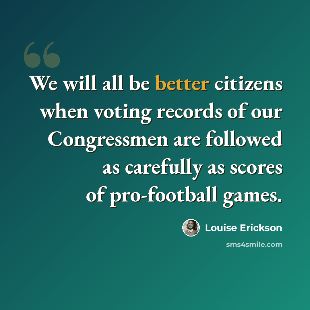 “We will all be better citizens when voting records of our Congressmen are followed as carefully as scores of pro-football games.” quote by Louise Erickson