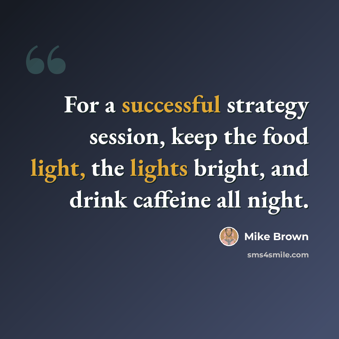 “For a successful strategy session, keep the food light, the lights bright, and drink caffeine all night.” quote by Mike Brown