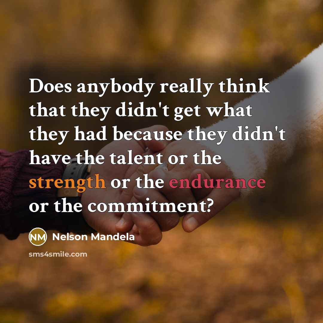 “Does anybody really think that they didn't get what they had because they didn't have the talent or the strength or the endurance or the commitment?” quote by Nelson Mandela