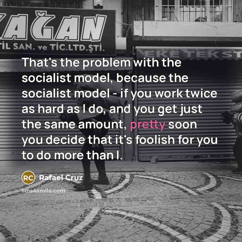 “That's the problem with the socialist model, because the socialist model - if you work twice as hard as I do, and you get just the same amount, pretty soon you decide that it's foolish for you to do more than I.” quote by Rafael Cruz