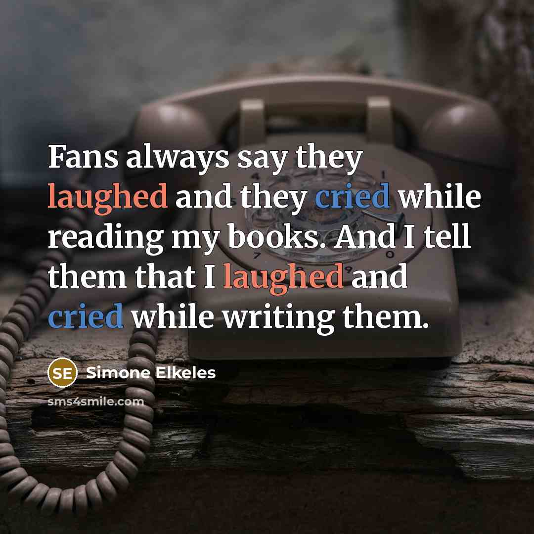 “Fans always say they laughed and they cried while reading my books. And I tell them that I laughed and cried while writing them.” quote by Simone Elkeles
