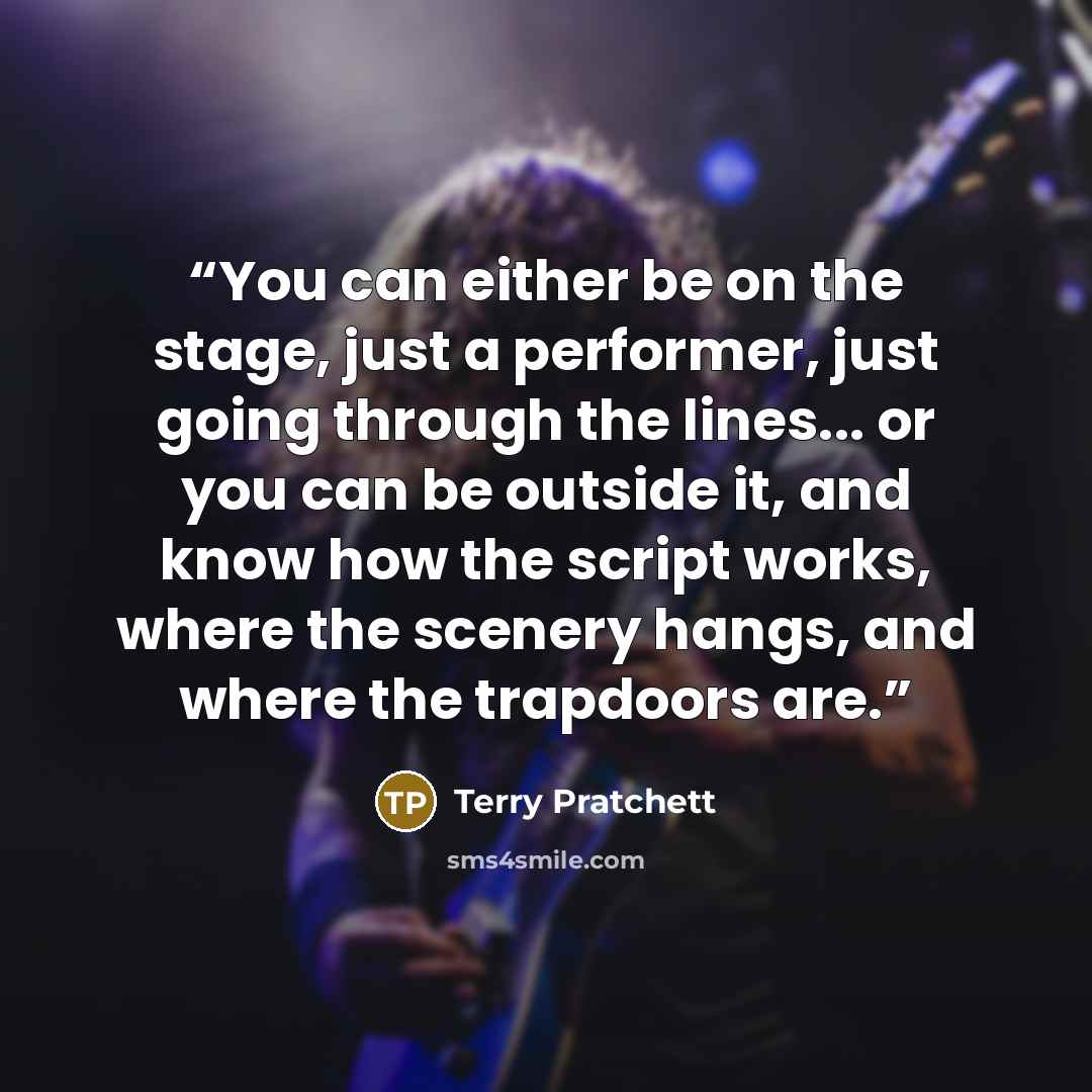 “You can either be on the stage, just a performer, just going through the lines... or you can be outside it, and know how the script works, where the scenery hangs, and where the trapdoors are.” quote by Terry Pratchett