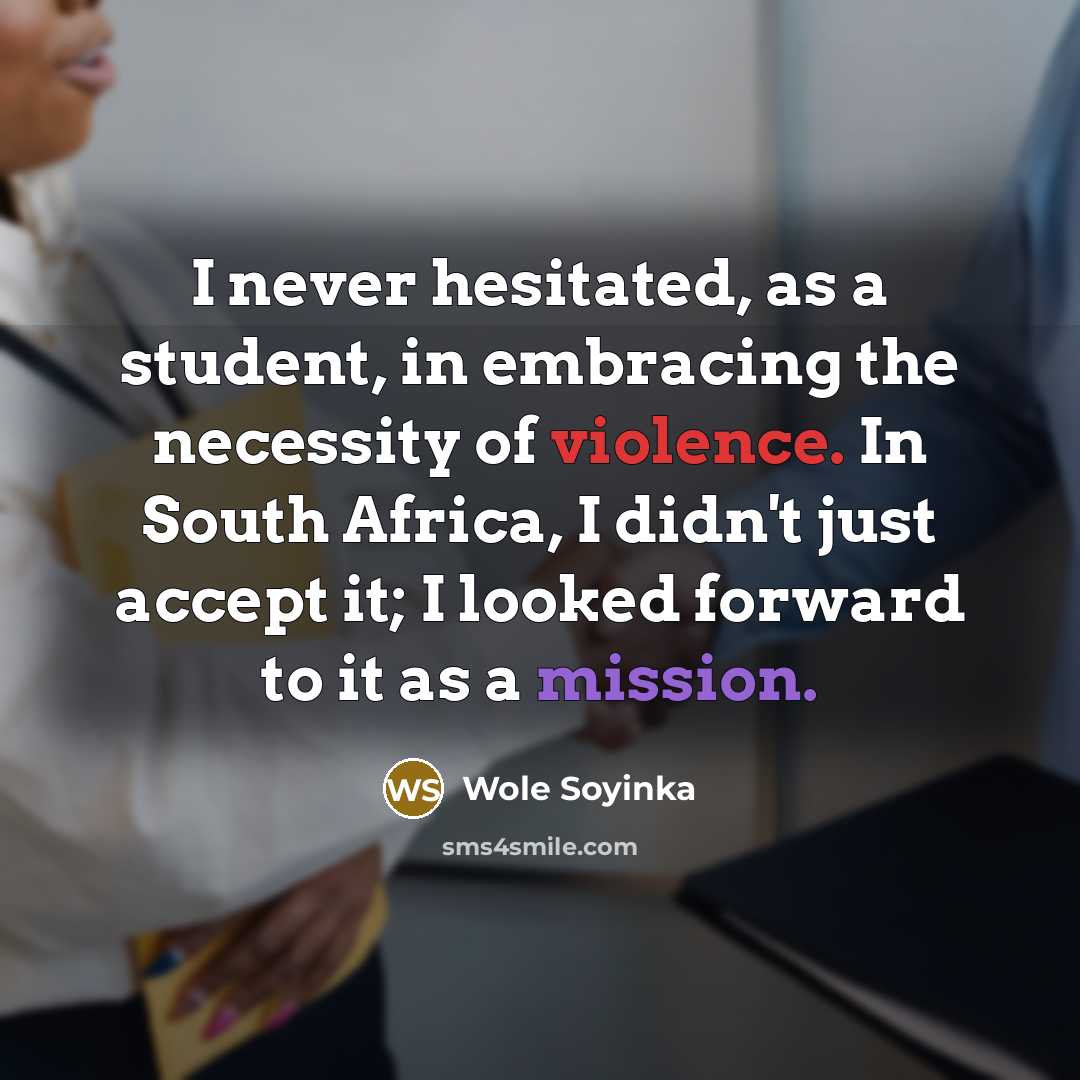 “I never hesitated, as a student, in embracing the necessity of violence. In South Africa, I didn't just accept it; I looked forward to it as a mission.” quote by Wole Soyinka