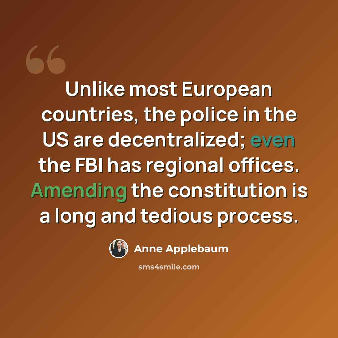 “Unlike most European countries, the police in the US are decentralized; even the FBI has regional offices. Amending the constitution is a long and tedious process.” quote by Anne Applebaum