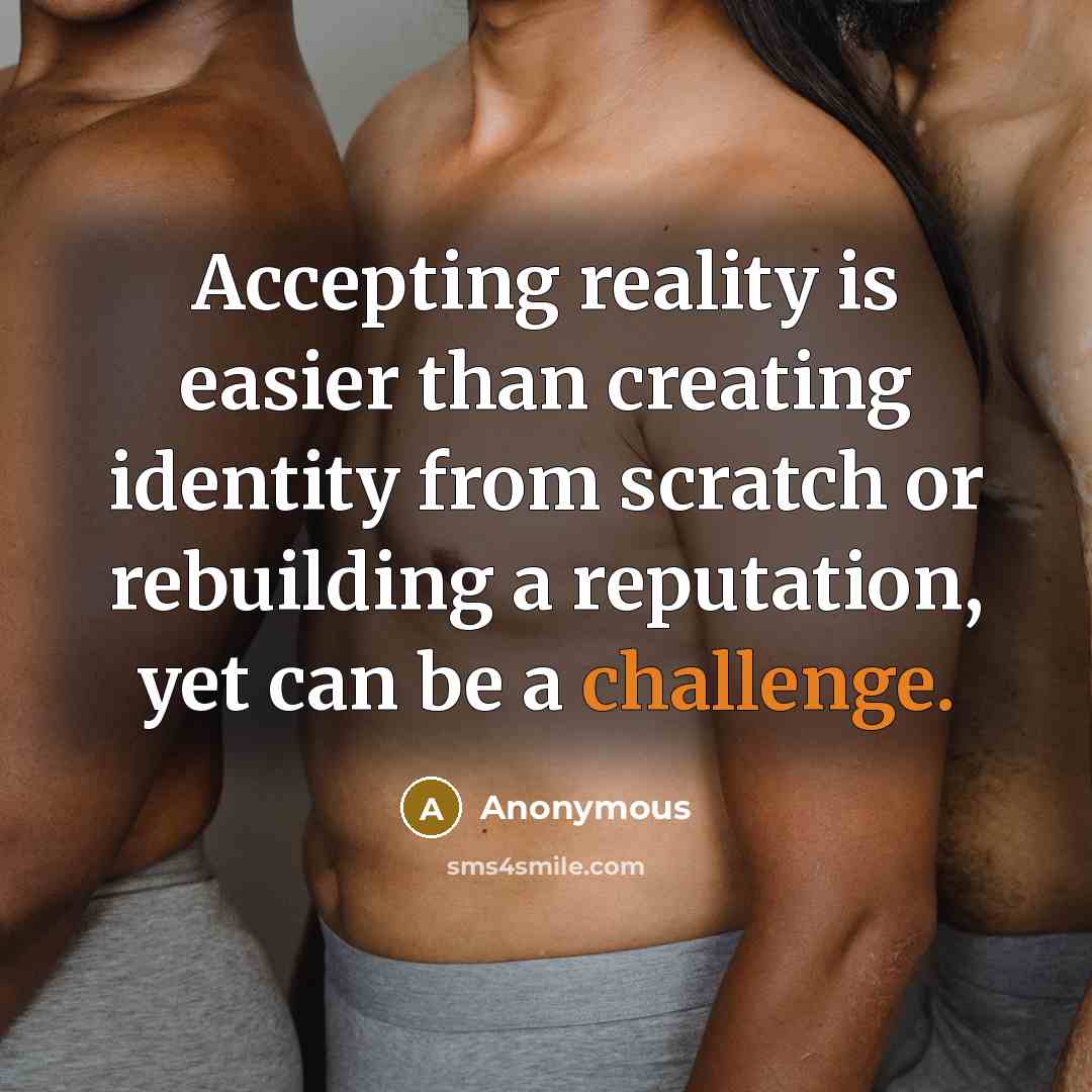 “Accepting reality is easier than creating identity from scratch or rebuilding a reputation, yet can be a challenge.” quote by Anonymous