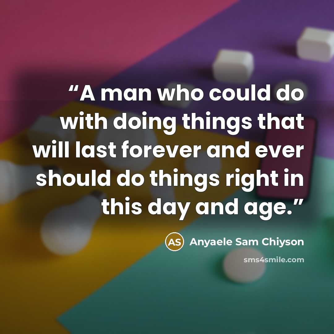 “A man who could do with doing things that will last forever and ever should do things right in this day and age.” quote by Anyaele Sam Chiyson