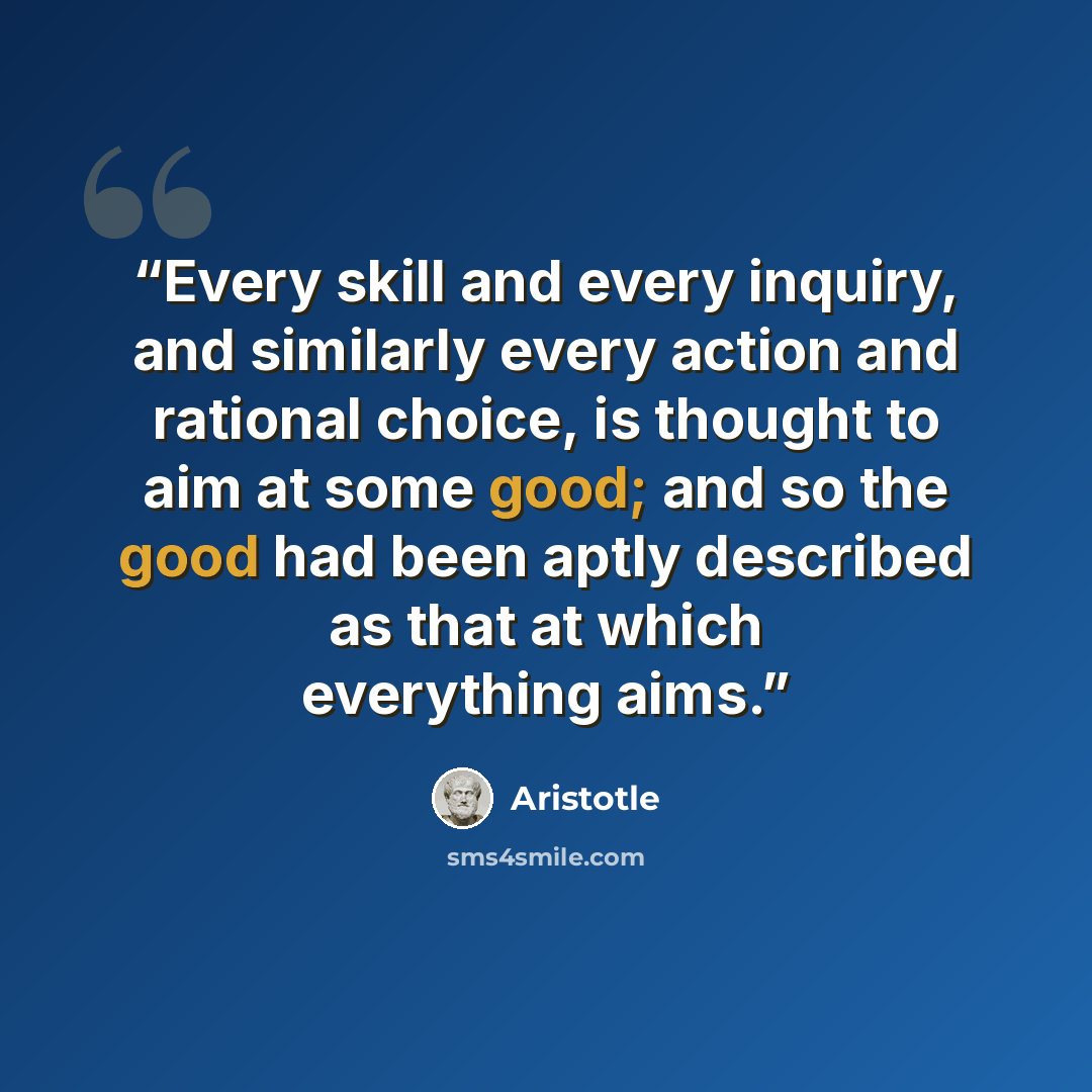 “Every skill and every inquiry, and similarly every action and rational choice, is thought to aim at some good; and so the good had been aptly described as that at which everything aims.” quote by Aristotle
