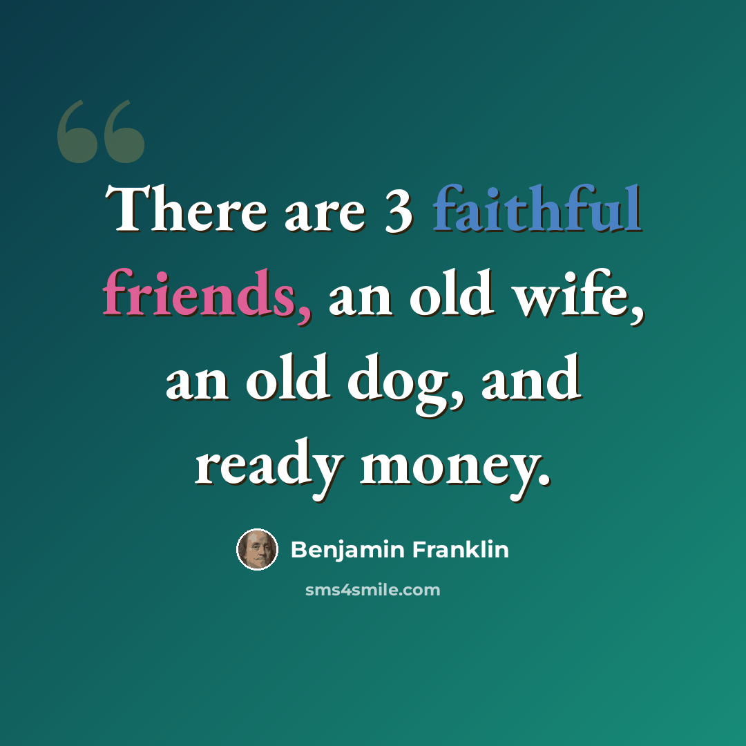 “There are 3 faithful friends, an old wife, an old dog, and ready money.” quote by Benjamin Franklin