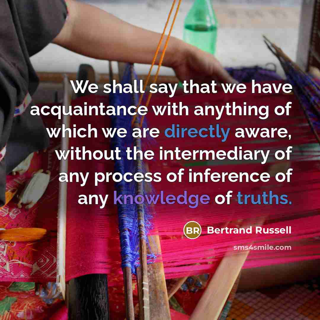 “We shall say that we have acquaintance with anything of which we are directly aware, without the intermediary of any process of inference of any knowledge of truths.” quote by Bertrand Russell