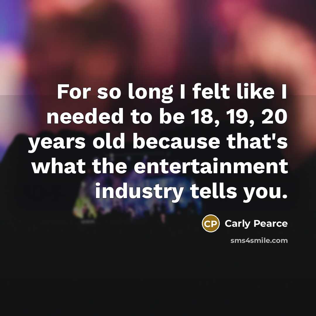 “For so long I felt like I needed to be 18, 19, 20 years old because that's what the entertainment industry tells you.” quote by Carly Pearce
